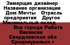 Замерщик-дизайнер › Название организации ­ Дом Мечты › Отрасль предприятия ­ Другое › Минимальный оклад ­ 30 000 - Все города Работа » Вакансии   . Свердловская обл.,Среднеуральск г.